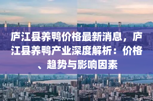 庐江县养鸭价格最新消息，庐江县养鸭产业深度解析：价格、趋势与影响因素