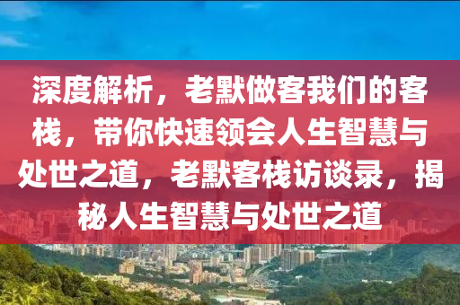 深度解析，老默做客我们的客栈，带你快速领会人生智慧与处世之道，老默客栈访谈录，揭秘人生智慧与处世之道