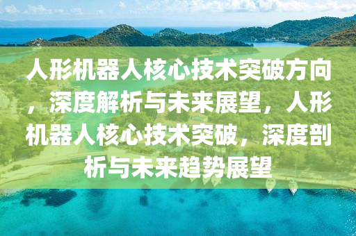 人形机器人核心技术突破方向，深度解析与未来展望，人形机器人核心技术突破，深度剖析与未来趋势展望