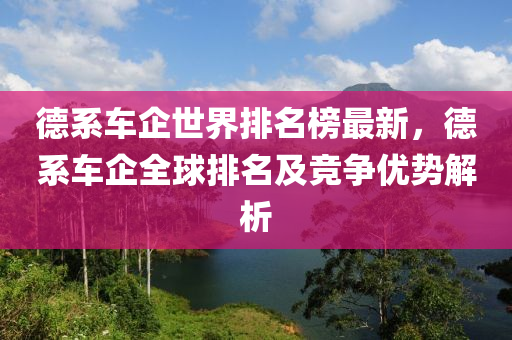 德系车企世界排名榜最新，德系车企全球排名及竞争优势解析