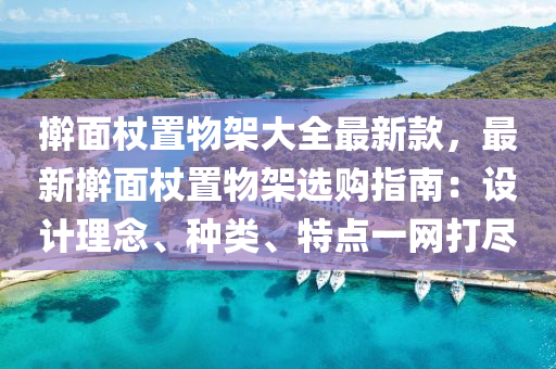 擀面杖置物架大全最新款，最新擀面杖置物架选购指南：设计理念、种类、特点一网打尽