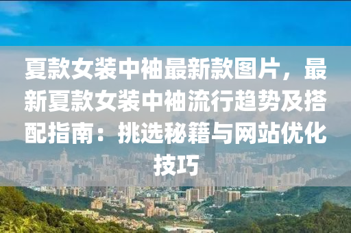 夏款女装中袖最新款图片，最新夏款女装中袖流行趋势及搭配指南：挑选秘籍与网站优化技巧