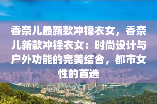 香奈儿最新款冲锋衣女，香奈儿新款冲锋衣女：时尚设计与户外功能的完美结合，都市女性的首选