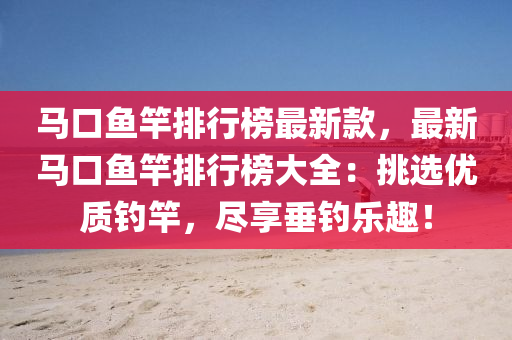 马口鱼竿排行榜最新款，最新马口鱼竿排行榜大全：挑选优质钓竿，尽享垂钓乐趣！