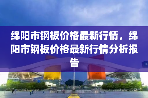 绵阳市钢板价格最新行情，绵阳市钢板价格最新行情分析报告
