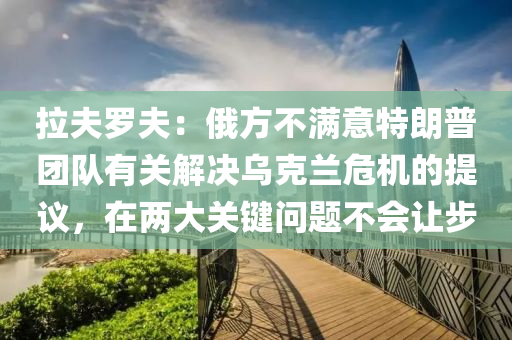 拉夫罗夫：俄方不满意特朗普团队有关解决乌克兰危机的提议，在两大关键问题不会让步