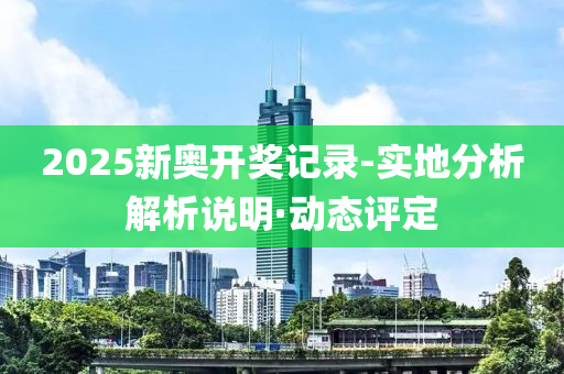 2025新奥开奖记录-实地分析解析说明·动态评定