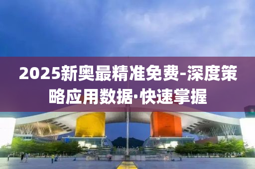 2025新奥最精准免费-深度策略应用数据·快速掌握