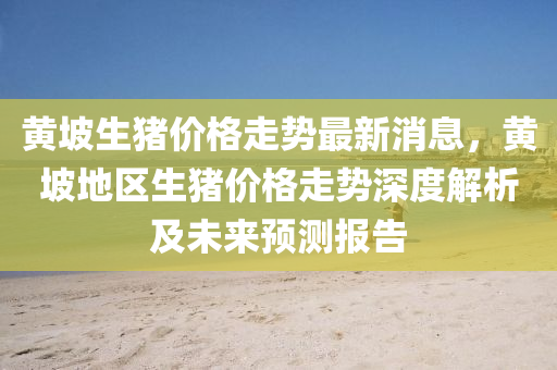 黄坡生猪价格走势最新消息，黄坡地区生猪价格走势深度解析及未来预测报告
