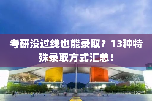 考研没过线也能录取？13种特殊录取方式汇总！