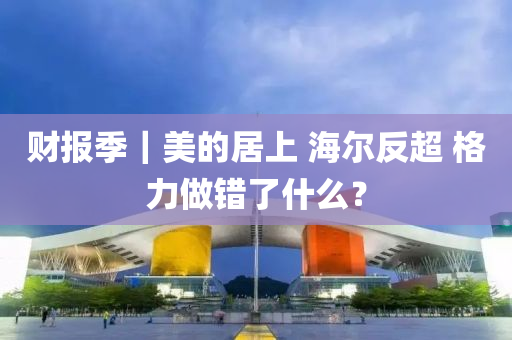 财报季｜美的居上 海尔反超 格力做错了什么？