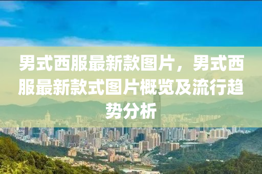 男式西服最新款图片，男式西服最新款式图片概览及流行趋势分析