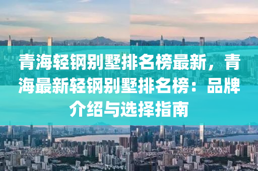 青海轻钢别墅排名榜最新，青海最新轻钢别墅排名榜：品牌介绍与选择指南