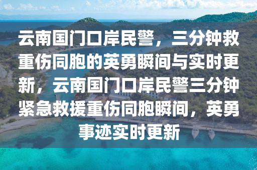 云南国门口岸民警，三分钟救重伤同胞的英勇瞬间与实时更新，云南国门口岸民警三分钟紧急救援重伤同胞瞬间，英勇事迹实时更新