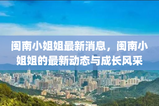 闽南小姐姐最新消息，闽南小姐姐的最新动态与成长风采