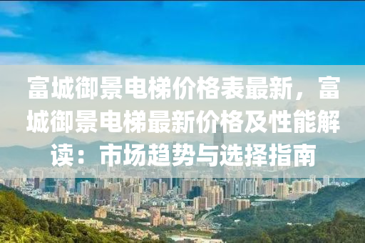 富城御景电梯价格表最新，富城御景电梯最新价格及性能解读：市场趋势与选择指南