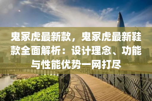 鬼冢虎最新款，鬼冢虎最新鞋款全面解析：设计理念、功能与性能优势一网打尽