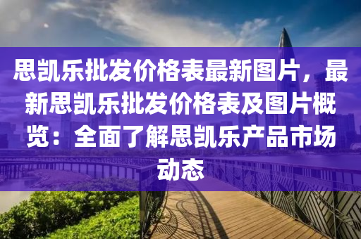 思凯乐批发价格表最新图片，最新思凯乐批发价格表及图片概览：全面了解思凯乐产品市场动态
