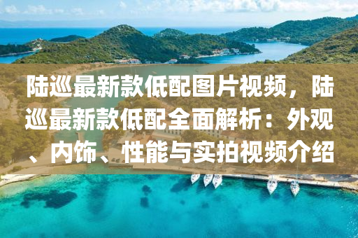 陆巡最新款低配图片视频，陆巡最新款低配全面解析：外观、内饰、性能与实拍视频介绍