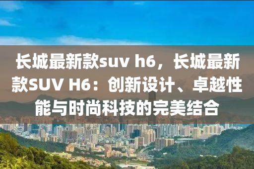 长城最新款suv h6，长城最新款SUV H6：创新设计、卓越性能与时尚科技的完美结合