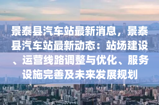景泰县汽车站最新消息，景泰县汽车站最新动态：站场建设、运营线路调整与优化、服务设施完善及未来发展规划