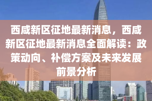 西咸新区征地最新消息，西咸新区征地最新消息全面解读：政策动向、补偿方案及未来发展前景分析