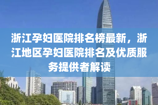 浙江孕妇医院排名榜最新，浙江地区孕妇医院排名及优质服务提供者解读