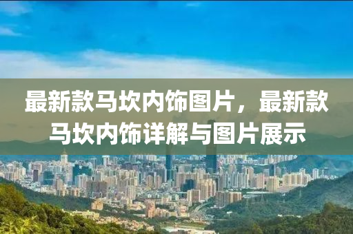 最新款马坎内饰图片，最新款马坎内饰详解与图片展示
