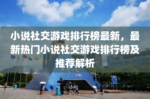 小说社交游戏排行榜最新，最新热门小说社交游戏排行榜及推荐解析