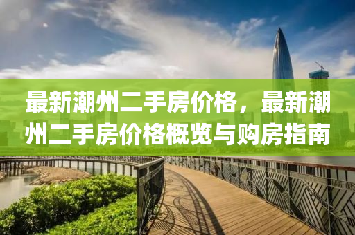 最新潮州二手房价格，最新潮州二手房价格概览与购房指南