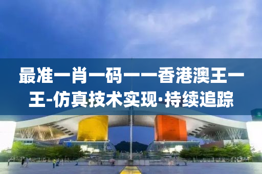 最准一肖一码一一香港澳王一王-仿真技术实现·持续追踪
