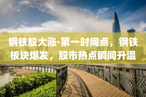 钢铁股大涨·第一时间点，钢铁板块爆发，股市热点瞬间升温