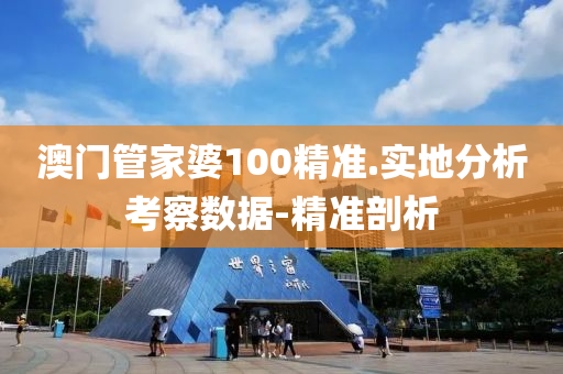 澳门管家婆100精准.实地分析考察数据-精准剖析