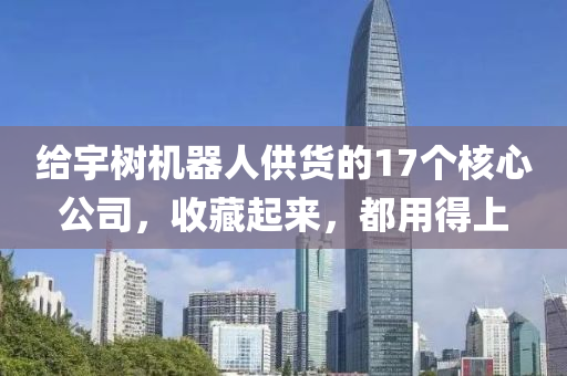 给宇树机器人供货的17个核心公司，收藏起来，都用得上