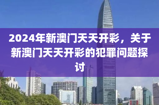 2024年新澳门天天开彩，关于新澳门天天开彩的犯罪问题探讨