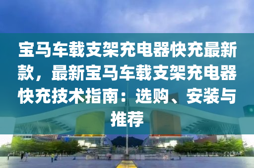 宝马车载支架充电器快充最新款，最新宝马车载支架充电器快充技术指南：选购、安装与推荐