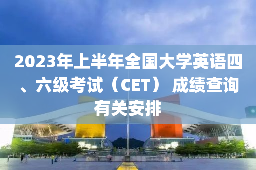 2023年上半年全国大学英语四、六级考试（CET） 成绩查询有关安排