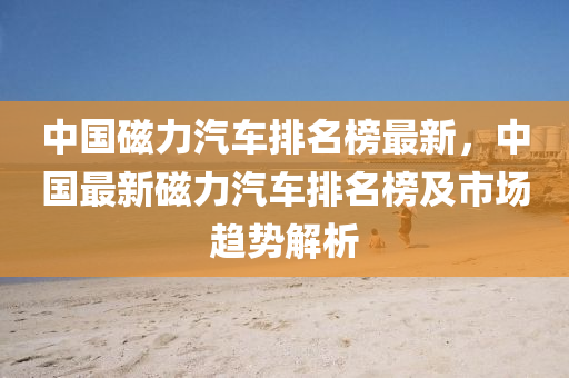 中国磁力汽车排名榜最新，中国最新磁力汽车排名榜及市场趋势解析