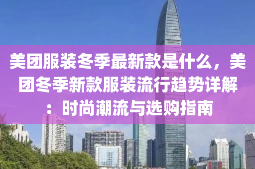美团服装冬季最新款是什么，美团冬季新款服装流行趋势详解：时尚潮流与选购指南
