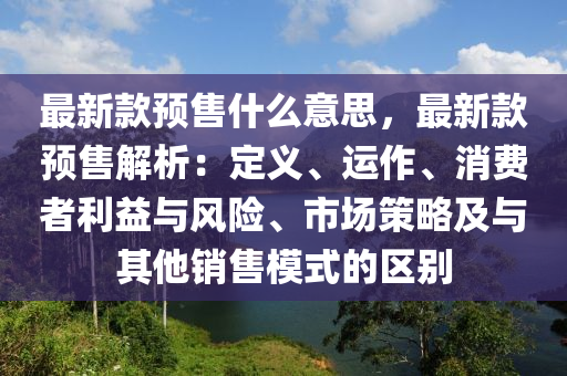 最新款预售什么意思，最新款预售解析：定义、运作、消费者利益与风险、市场策略及与其他销售模式的区别