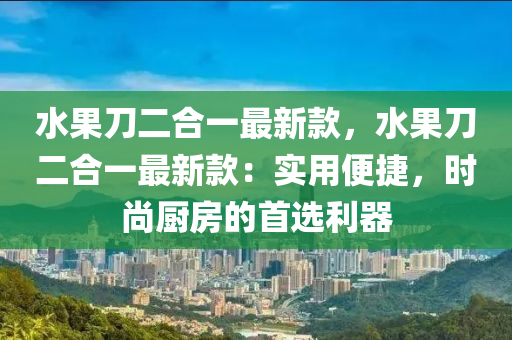 水果刀二合一最新款，水果刀二合一最新款：实用便捷，时尚厨房的首选利器