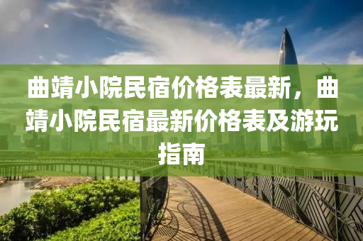 曲靖小院民宿价格表最新，曲靖小院民宿最新价格表及游玩指南