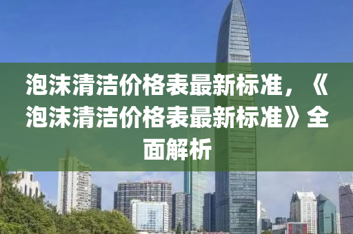 泡沫清洁价格表最新标准，《泡沫清洁价格表最新标准》全面解析