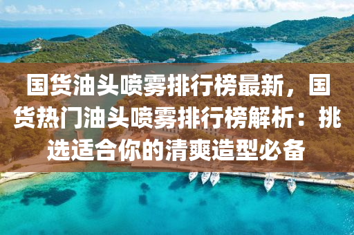 国货油头喷雾排行榜最新，国货热门油头喷雾排行榜解析：挑选适合你的清爽造型必备