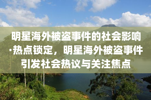 明星海外被盗事件的社会影响·热点锁定，明星海外被盗事件引发社会热议与关注焦点