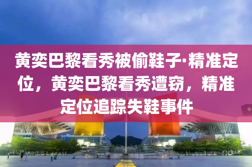 黄奕巴黎看秀被偷鞋子·精准定位，黄奕巴黎看秀遭窃，精准定位追踪失鞋事件