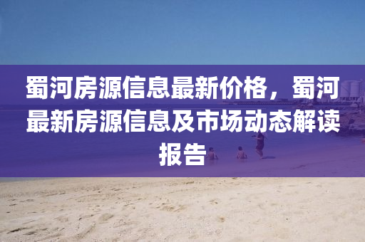 蜀河房源信息最新价格，蜀河最新房源信息及市场动态解读报告