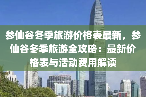 参仙谷冬季旅游价格表最新，参仙谷冬季旅游全攻略：最新价格表与活动费用解读