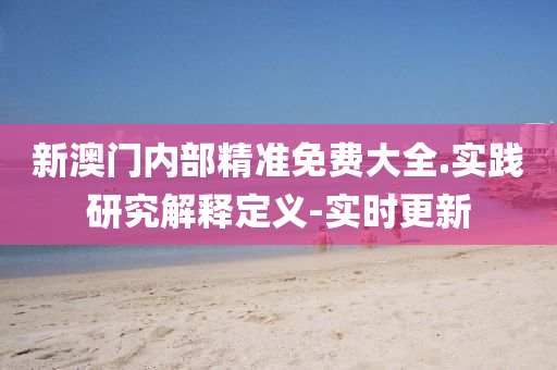 新澳门内部精准免费大全.实践研究解释定义-实时更新
