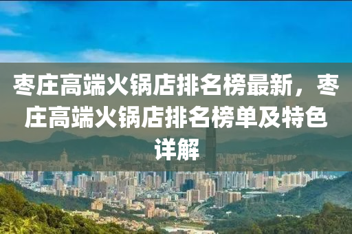 枣庄高端火锅店排名榜最新，枣庄高端火锅店排名榜单及特色详解